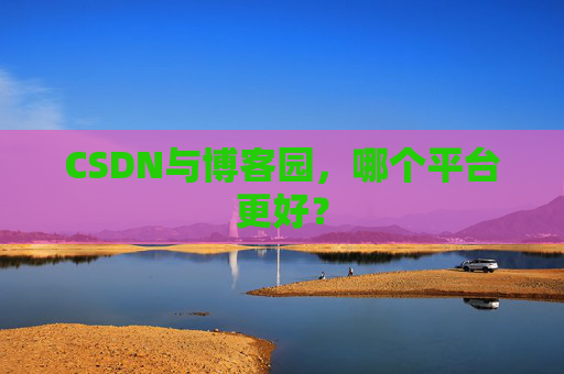 CSDN与博客园,哪个平台更好?