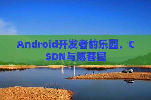 Android开发者的乐园,CSDN与博客园