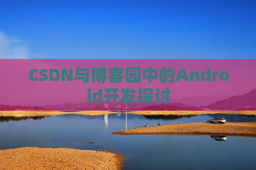 CSDN与博客园中的Android开发探讨 CSDN与博客园中的Android开发探讨