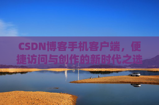 CSDN博客手机客户端，便捷访问与创作的新时代之选