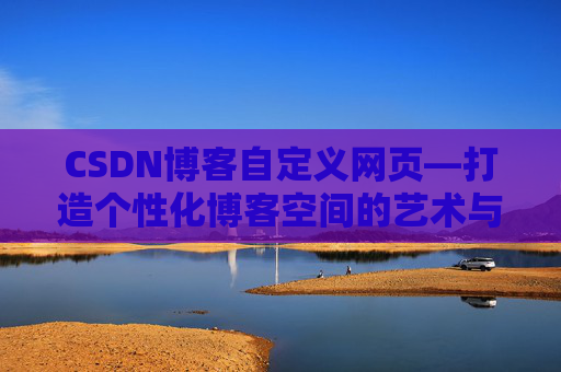 CSDN博客自定义网页—打造个性化博客空间的艺术与技巧
