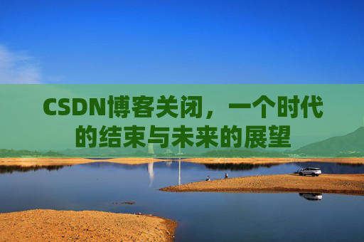 CSDN博客关闭，一个时代的结束与未来的展望