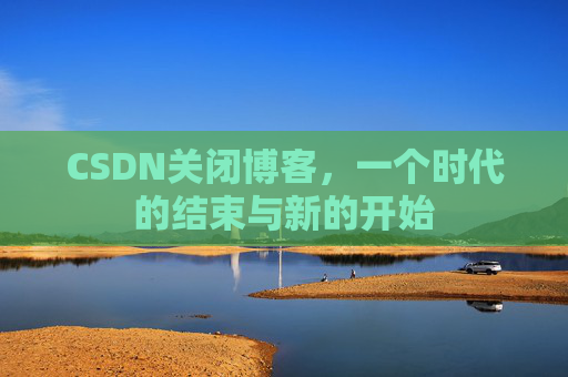 CSDN关闭博客，一个时代的结束与新的开始